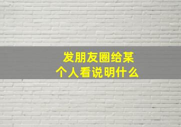 发朋友圈给某个人看说明什么