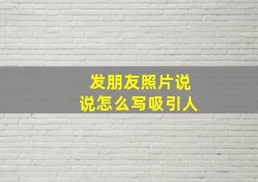 发朋友照片说说怎么写吸引人