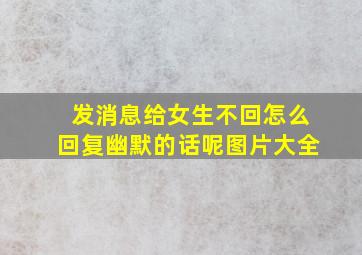 发消息给女生不回怎么回复幽默的话呢图片大全