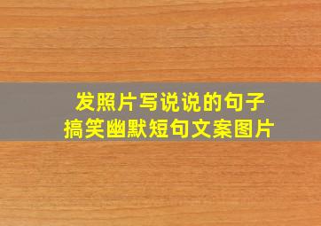 发照片写说说的句子搞笑幽默短句文案图片