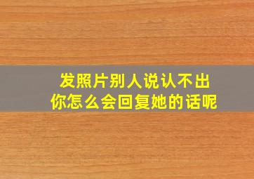 发照片别人说认不出你怎么会回复她的话呢