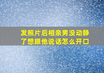 发照片后相亲男没动静了想跟他说话怎么开口