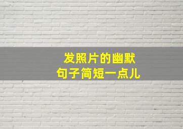 发照片的幽默句子简短一点儿