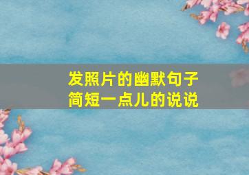 发照片的幽默句子简短一点儿的说说