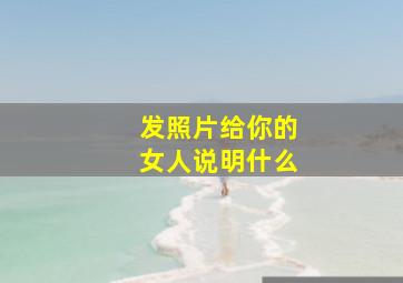 发照片给你的女人说明什么