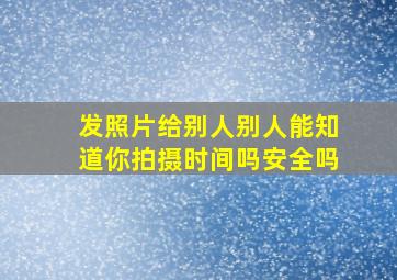 发照片给别人别人能知道你拍摄时间吗安全吗