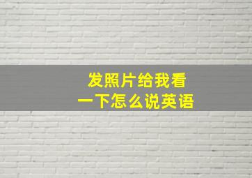 发照片给我看一下怎么说英语