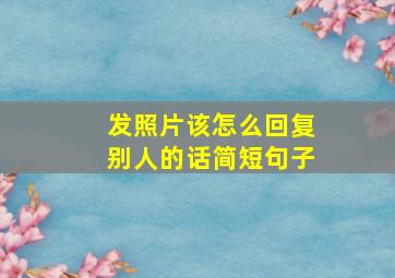 发照片该怎么回复别人的话简短句子