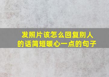 发照片该怎么回复别人的话简短暖心一点的句子