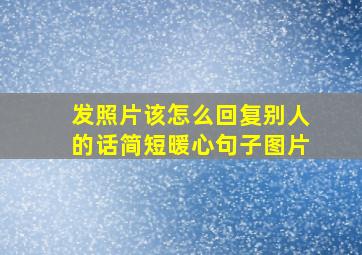 发照片该怎么回复别人的话简短暖心句子图片