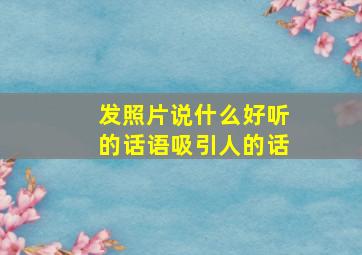 发照片说什么好听的话语吸引人的话