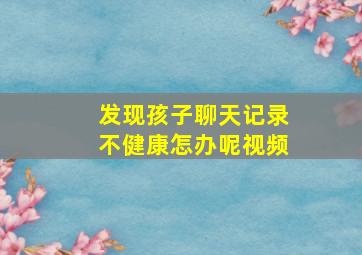 发现孩子聊天记录不健康怎办呢视频