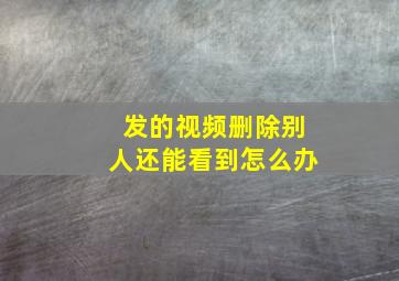 发的视频删除别人还能看到怎么办