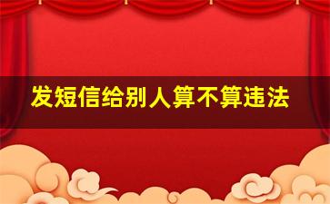 发短信给别人算不算违法