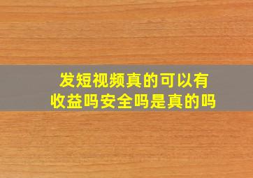 发短视频真的可以有收益吗安全吗是真的吗