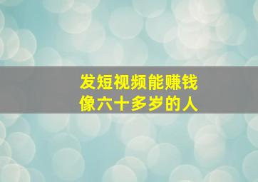 发短视频能赚钱像六十多岁的人