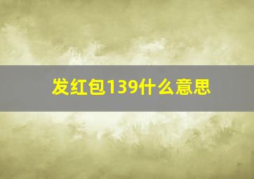 发红包139什么意思