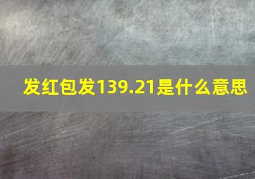 发红包发139.21是什么意思