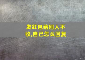 发红包给别人不收,自己怎么回复