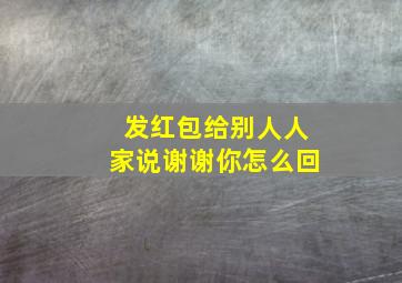 发红包给别人人家说谢谢你怎么回