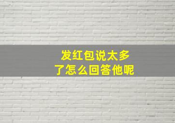 发红包说太多了怎么回答他呢