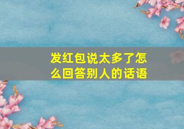 发红包说太多了怎么回答别人的话语