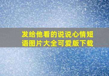 发给他看的说说心情短语图片大全可爱版下载