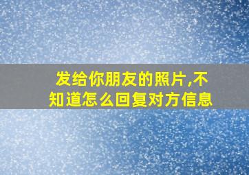 发给你朋友的照片,不知道怎么回复对方信息