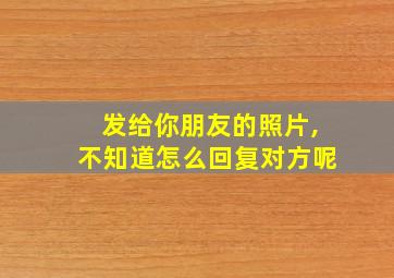 发给你朋友的照片,不知道怎么回复对方呢