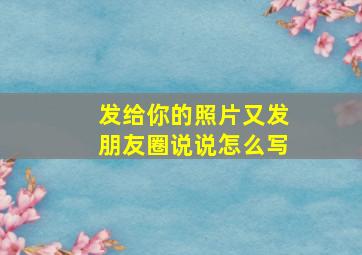 发给你的照片又发朋友圈说说怎么写