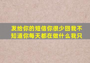 发给你的短信你很少回我不知道你每天都在做什么我只