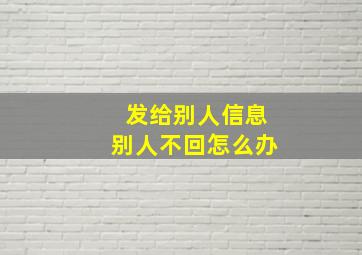 发给别人信息别人不回怎么办