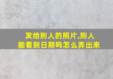 发给别人的照片,别人能看到日期吗怎么弄出来