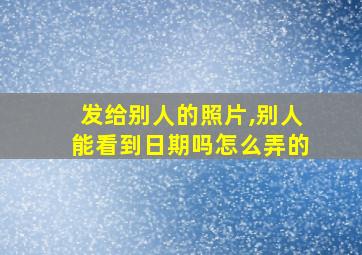 发给别人的照片,别人能看到日期吗怎么弄的