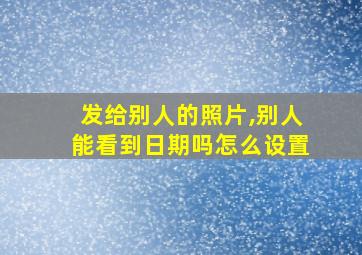 发给别人的照片,别人能看到日期吗怎么设置