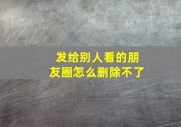 发给别人看的朋友圈怎么删除不了