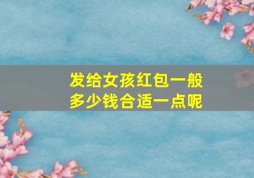 发给女孩红包一般多少钱合适一点呢