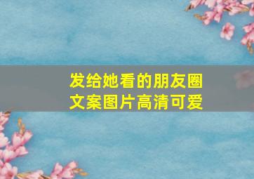 发给她看的朋友圈文案图片高清可爱