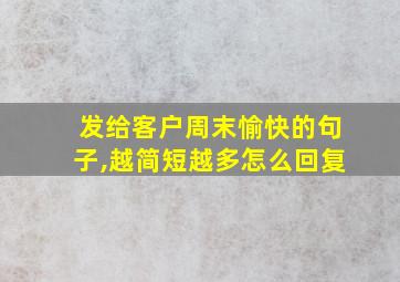 发给客户周末愉快的句子,越简短越多怎么回复