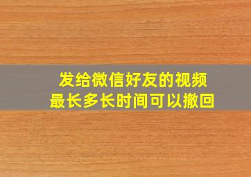 发给微信好友的视频最长多长时间可以撤回