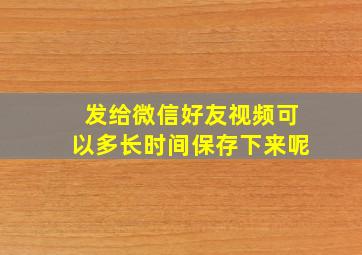 发给微信好友视频可以多长时间保存下来呢