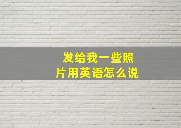 发给我一些照片用英语怎么说