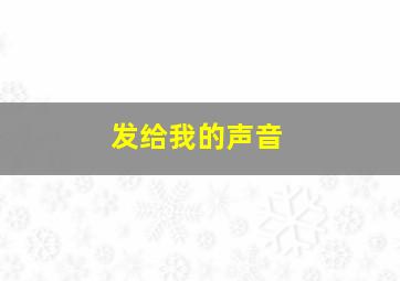 发给我的声音