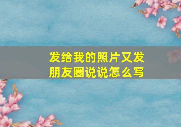 发给我的照片又发朋友圈说说怎么写