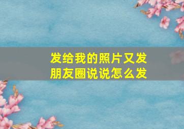 发给我的照片又发朋友圈说说怎么发