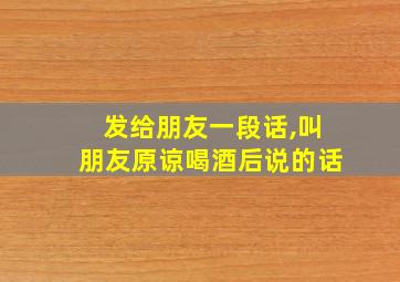 发给朋友一段话,叫朋友原谅喝酒后说的话