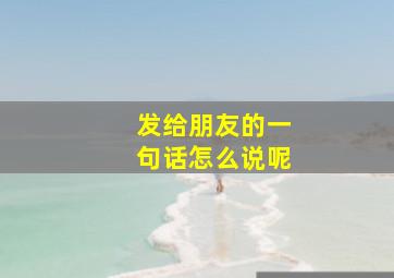 发给朋友的一句话怎么说呢