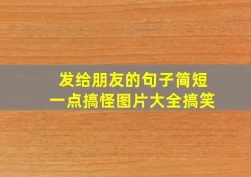 发给朋友的句子简短一点搞怪图片大全搞笑