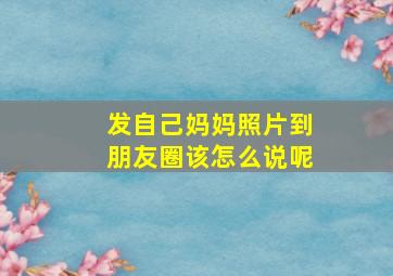 发自己妈妈照片到朋友圈该怎么说呢