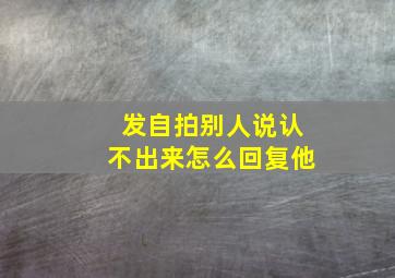 发自拍别人说认不出来怎么回复他